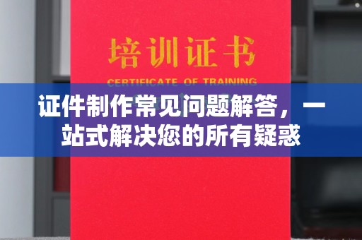 遂川证件制作常见问题解答，一站式解决您的所有疑惑