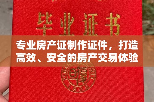 遂川专业房产证制作证件，打造高效、安全的房产交易体验