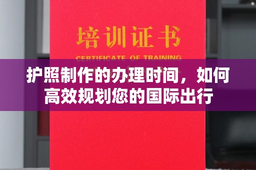 遂川护照制作的办理时间，如何高效规划您的国际出行
