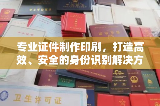 遂川专业证件制作印刷，打造高效、安全的身份识别解决方案