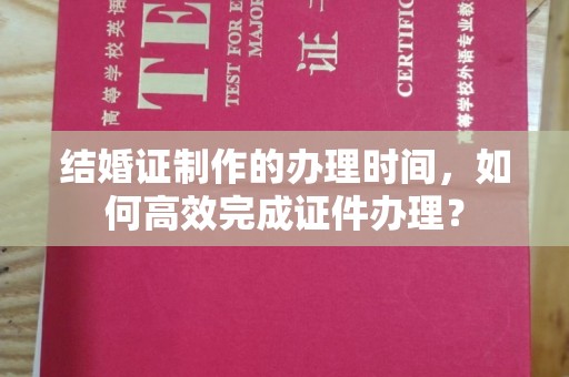 遂川结婚证制作的办理时间，如何高效完成证件办理？