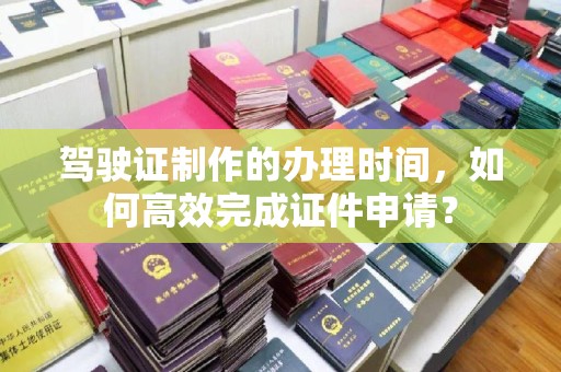 遂川驾驶证制作的办理时间，如何高效完成证件申请？