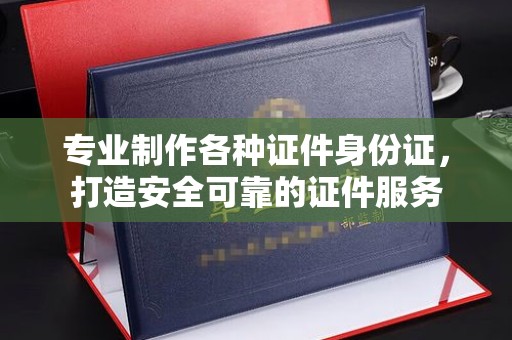 遂川专业制作各种证件身份证，打造安全可靠的证件服务