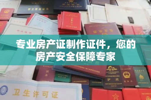 遂川专业房产证制作证件，您的房产安全保障专家