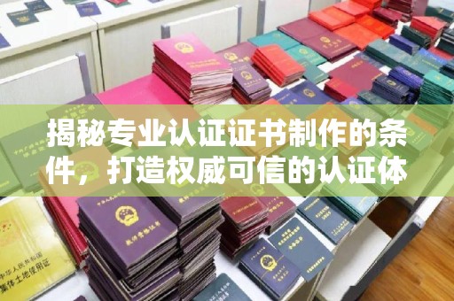 遂川揭秘专业认证证书制作的条件，打造权威可信的认证体系