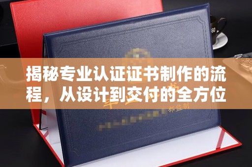 遂川揭秘专业认证证书制作的流程，从设计到交付的全方位指南