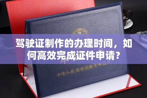 遂川驾驶证制作的办理时间，如何高效完成证件申请？