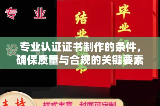 遂川专业认证证书制作的条件，确保质量与合规的关键要素