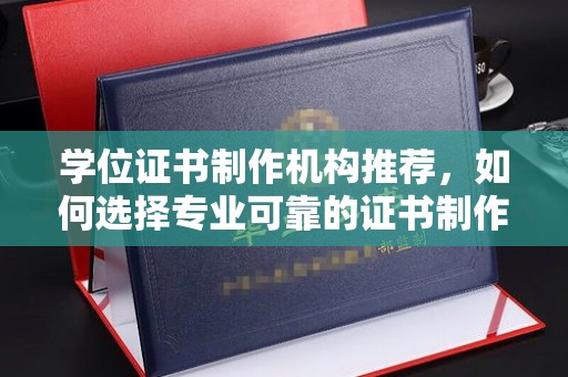遂川学位证书制作机构推荐，如何选择专业可靠的证书制作服务