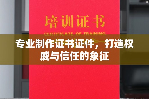 遂川专业制作证书证件，打造权威与信任的象征